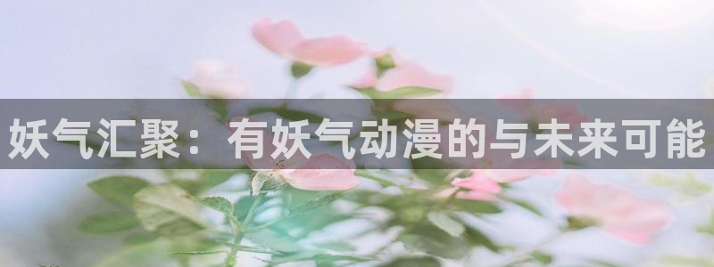 风车动漫网页官网：妖气汇聚：有妖气动漫的与未来可能